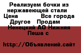 Реализуем бочки из нержавеющей стали › Цена ­ 3 550 - Все города Другое » Продам   . Ненецкий АО,Нижняя Пеша с.